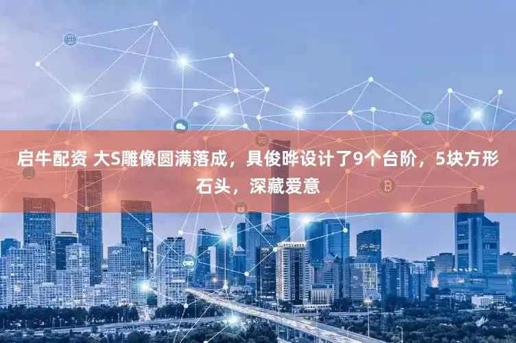 启牛配资 大S雕像圆满落成，具俊晔设计了9个台阶，5块方形石头，深藏爱意