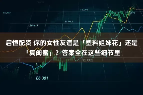 启恒配资 你的女性友谊是「塑料姐妹花」还是「真闺蜜」？答案全在这些细节里