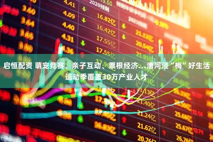 启恒配资 萌宠竞赛、亲子互动、票根经济…漕河泾“梅”好生活运动季覆盖30万产业人才