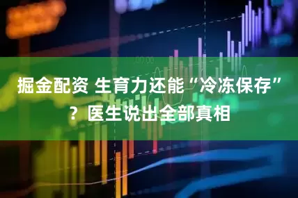 掘金配资 生育力还能“冷冻保存”？医生说出全部真相