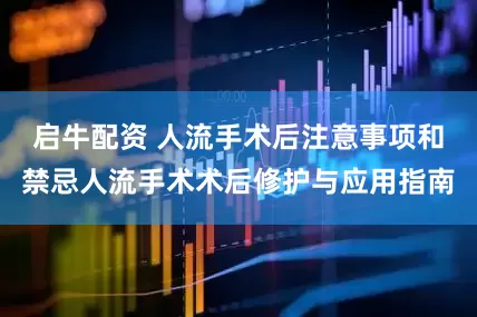启牛配资 人流手术后注意事项和禁忌人流手术术后修护与应用指南