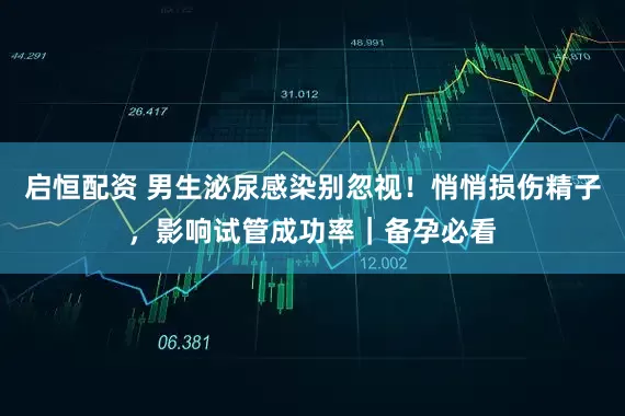 启恒配资 男生泌尿感染别忽视！悄悄损伤精子，影响试管成功率｜备孕必看